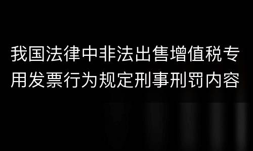 我国法律中非法出售增值税专用发票行为规定刑事刑罚内容有哪些