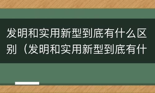 发明和实用新型到底有什么区别（发明和实用新型到底有什么区别和联系）