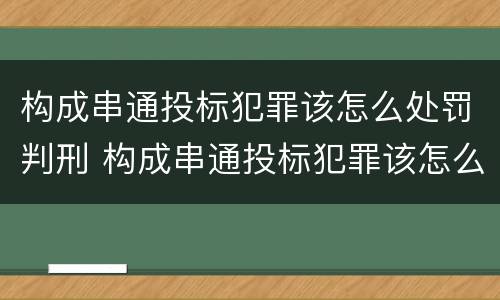 构成串通投标犯罪该怎么处罚判刑 构成串通投标犯罪该怎么处罚判刑的