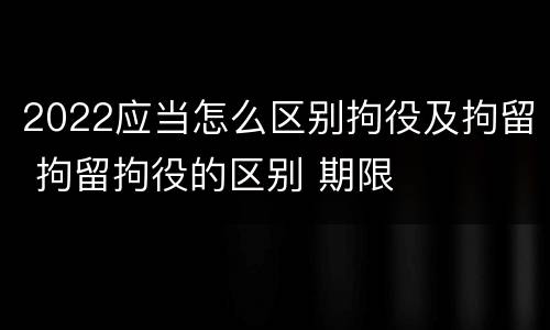 2022应当怎么区别拘役及拘留 拘留拘役的区别 期限
