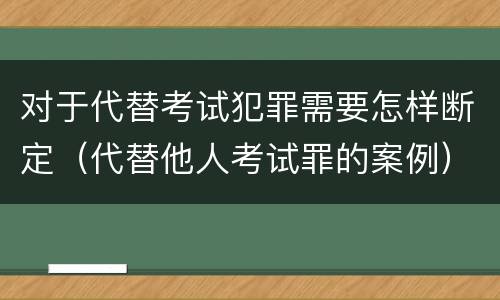 对于代替考试犯罪需要怎样断定（代替他人考试罪的案例）