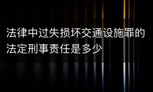 法律中过失损坏交通设施罪的法定刑事责任是多少