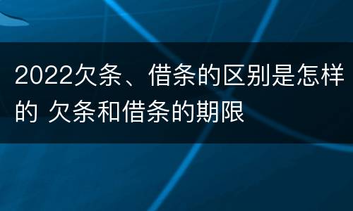 2022欠条、借条的区别是怎样的 欠条和借条的期限