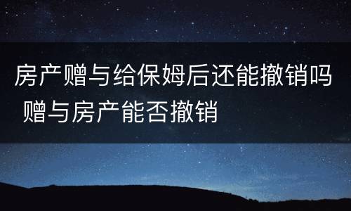 房产赠与给保姆后还能撤销吗 赠与房产能否撤销