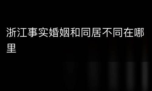 浙江事实婚姻和同居不同在哪里
