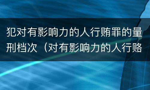 犯对有影响力的人行贿罪的量刑档次（对有影响力的人行赂罪既遂标准）