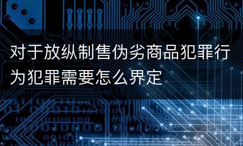 对于放纵制售伪劣商品犯罪行为犯罪需要怎么界定