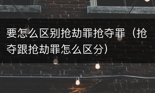 要怎么区别抢劫罪抢夺罪（抢夺跟抢劫罪怎么区分）