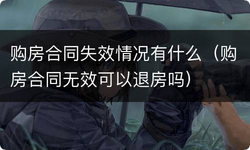 购房合同失效情况有什么（购房合同无效可以退房吗）