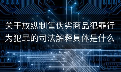 关于放纵制售伪劣商品犯罪行为犯罪的司法解释具体是什么内容