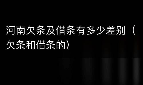河南欠条及借条有多少差别（欠条和借条的）