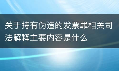关于持有伪造的发票罪相关司法解释主要内容是什么