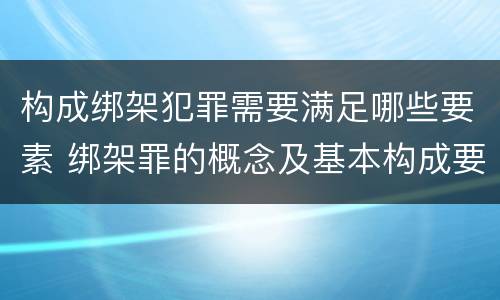 构成绑架犯罪需要满足哪些要素 绑架罪的概念及基本构成要件