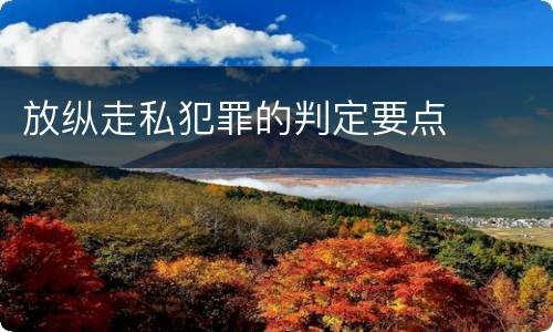 放纵走私犯罪的判定要点