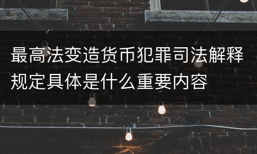 最高法变造货币犯罪司法解释规定具体是什么重要内容