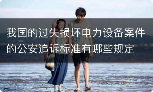 我国的过失损坏电力设备案件的公安追诉标准有哪些规定