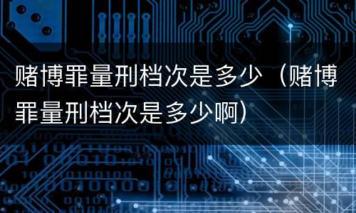 赌博罪量刑档次是多少（赌博罪量刑档次是多少啊）
