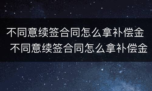 不同意续签合同怎么拿补偿金 不同意续签合同怎么拿补偿金呢