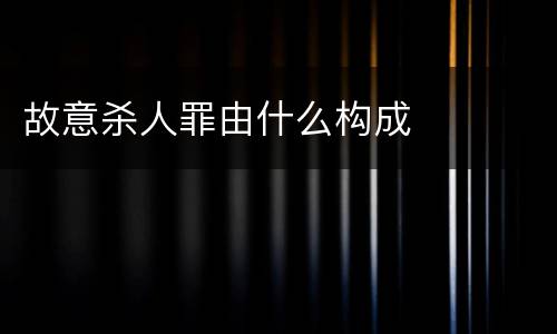 故意杀人罪由什么构成