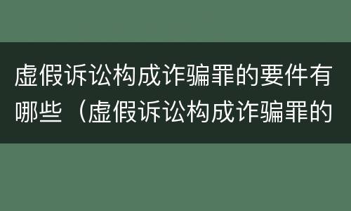 虚假诉讼构成诈骗罪的要件有哪些（虚假诉讼构成诈骗罪的要件有哪些呢）