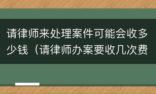 请律师来处理案件可能会收多少钱（请律师办案要收几次费用）