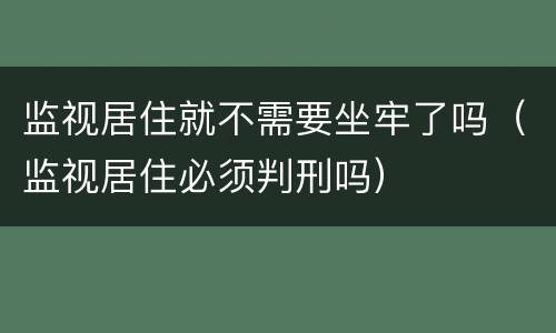 监视居住就不需要坐牢了吗（监视居住必须判刑吗）