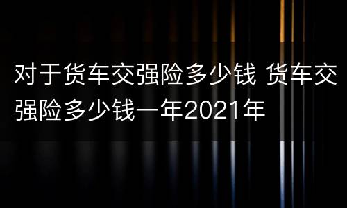 对于货车交强险多少钱 货车交强险多少钱一年2021年