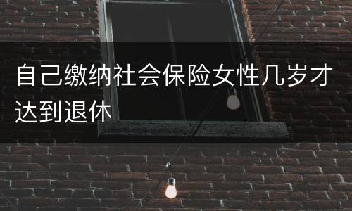 自己缴纳社会保险女性几岁才达到退休