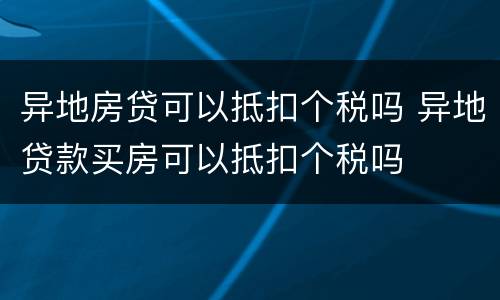 异地房贷可以抵扣个税吗 异地贷款买房可以抵扣个税吗