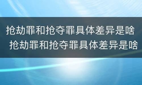 抢劫罪和抢夺罪具体差异是啥 抢劫罪和抢夺罪具体差异是啥区别