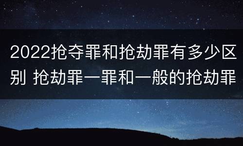2022抢夺罪和抢劫罪有多少区别 抢劫罪一罪和一般的抢劫罪