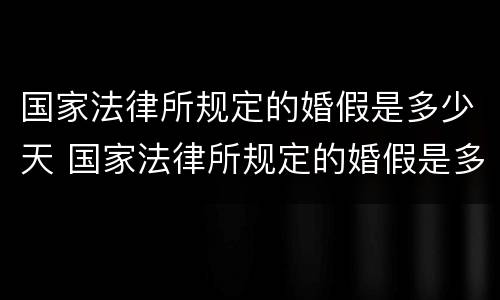 国家法律所规定的婚假是多少天 国家法律所规定的婚假是多少天啊