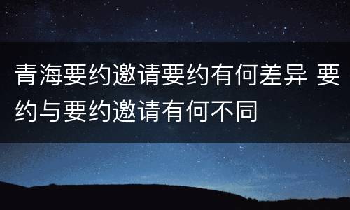 青海要约邀请要约有何差异 要约与要约邀请有何不同