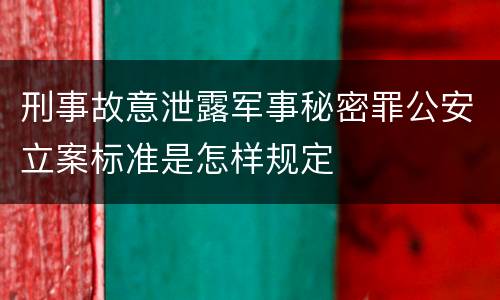 刑事故意泄露军事秘密罪公安立案标准是怎样规定