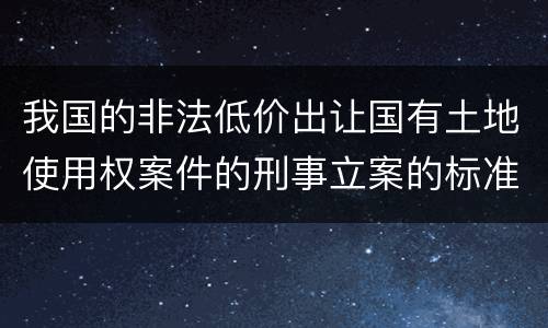 我国的非法低价出让国有土地使用权案件的刑事立案的标准有哪些