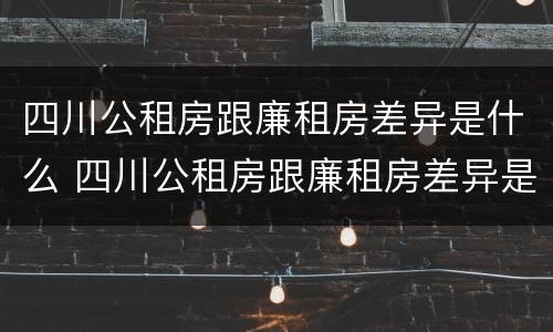 四川公租房跟廉租房差异是什么 四川公租房跟廉租房差异是什么原因