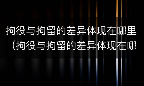 拘役与拘留的差异体现在哪里（拘役与拘留的差异体现在哪里呢）