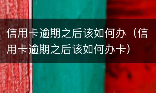 信用卡逾期之后该如何办（信用卡逾期之后该如何办卡）