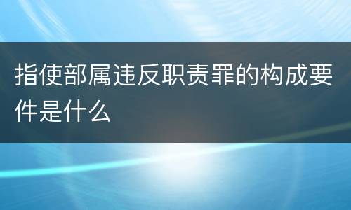 指使部属违反职责罪的构成要件是什么