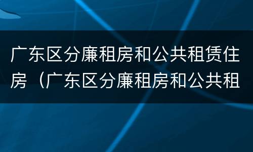 广东区分廉租房和公共租赁住房（广东区分廉租房和公共租赁住房吗）