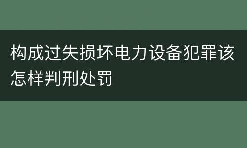 构成过失损坏电力设备犯罪该怎样判刑处罚