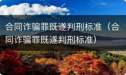 合同诈骗罪既遂判刑标准（合同诈骗罪既遂判刑标准）