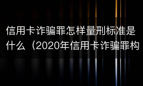 信用卡诈骗罪怎样量刑标准是什么（2020年信用卡诈骗罪构成要件）