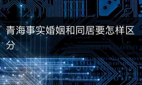 青海事实婚姻和同居要怎样区分