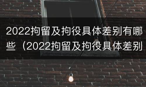 2022拘留及拘役具体差别有哪些（2022拘留及拘役具体差别有哪些方面）