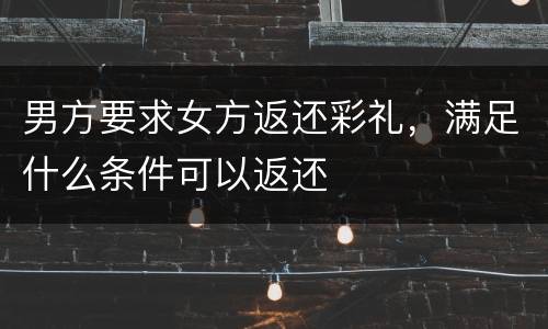 男方要求女方返还彩礼，满足什么条件可以返还