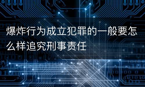 爆炸行为成立犯罪的一般要怎么样追究刑事责任