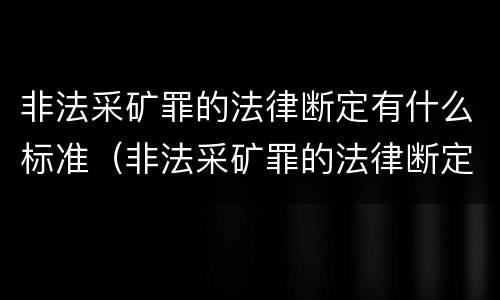 非法采矿罪的法律断定有什么标准（非法采矿罪的法律断定有什么标准吗）
