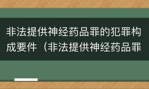 非法提供神经药品罪的犯罪构成要件（非法提供神经药品罪的犯罪构成要件是）