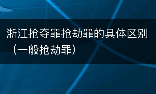 浙江抢夺罪抢劫罪的具体区别（一般抢劫罪）